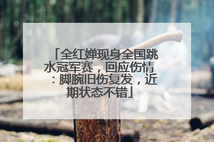 全红婵现身全国跳水冠军赛，回应伤情：脚腕旧伤复发，近期状态不错